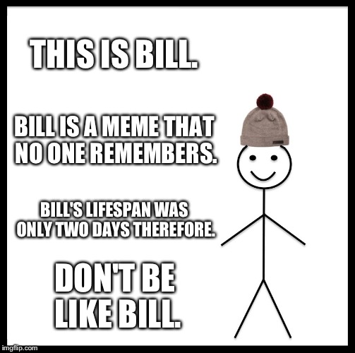 Be Like Bill Meme | THIS IS BILL. BILL IS A MEME THAT NO ONE REMEMBERS. BILL'S LIFESPAN WAS ONLY TWO DAYS THEREFORE. DON'T BE LIKE BILL. | image tagged in memes,be like bill | made w/ Imgflip meme maker