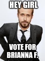 Ryan Gosling Hey Girl  | HEY GIRL; VOTE FOR BRIANNA F. | image tagged in ryan gosling hey girl | made w/ Imgflip meme maker