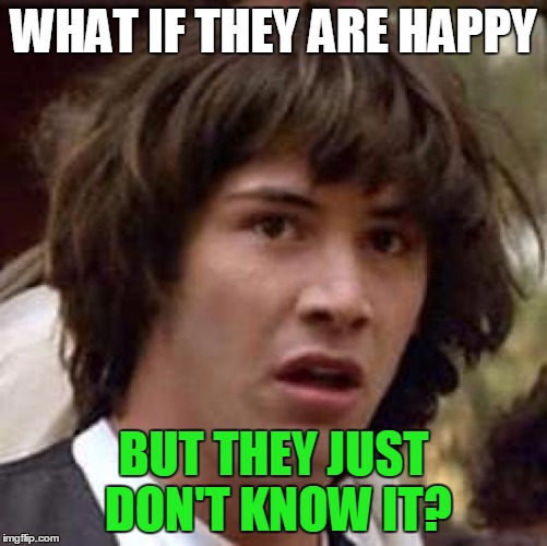 Conspiracy Keanu Meme | WHAT IF THEY ARE HAPPY BUT THEY JUST DON'T KNOW IT? | image tagged in memes,conspiracy keanu | made w/ Imgflip meme maker