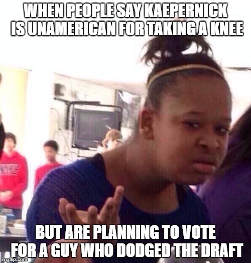 Black Girl Wat | WHEN PEOPLE SAY KAEPERNICK IS UNAMERICAN FOR TAKING A KNEE; BUT ARE PLANNING TO VOTE FOR A GUY WHO DODGED THE DRAFT | image tagged in memes,black girl wat | made w/ Imgflip meme maker