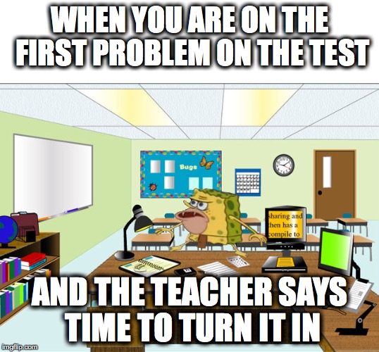 Caveman Spongebob in School | WHEN YOU ARE ON THE FIRST PROBLEM ON THE TEST; AND THE TEACHER SAYS TIME TO TURN IT IN | image tagged in caveman spongebob in school | made w/ Imgflip meme maker