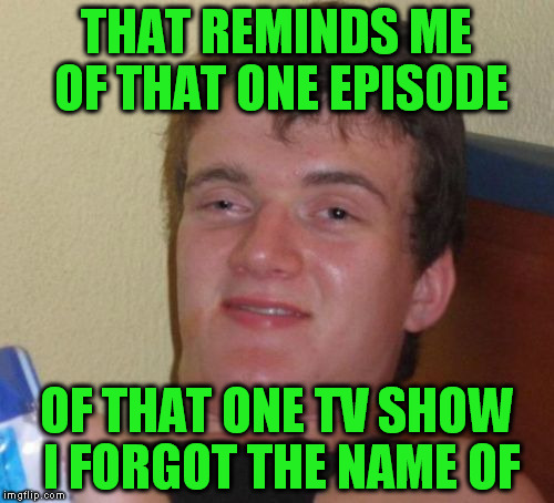 10 Guy Meme | THAT REMINDS ME OF THAT ONE EPISODE OF THAT ONE TV SHOW I FORGOT THE NAME OF | image tagged in memes,10 guy | made w/ Imgflip meme maker