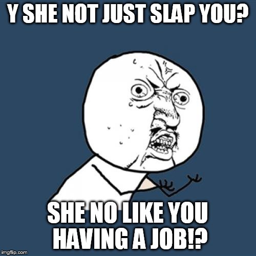 Y U No Meme | Y SHE NOT JUST SLAP YOU? SHE NO LIKE YOU HAVING A JOB!? | image tagged in memes,y u no | made w/ Imgflip meme maker