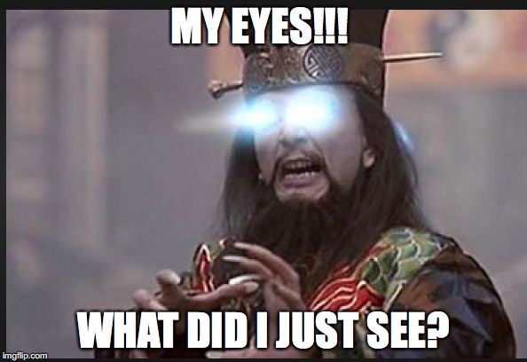 my god what did I just see? | MY EYES!!! WHAT DID I JUST SEE? | image tagged in nooo my eyes,what did i just see,see,big trouble in little china | made w/ Imgflip meme maker