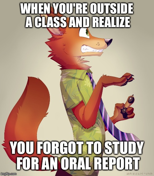 Zootopia Fox | WHEN YOU'RE OUTSIDE A CLASS AND REALIZE; YOU FORGOT TO STUDY FOR AN ORAL REPORT | image tagged in zootopia fox | made w/ Imgflip meme maker