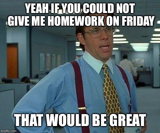 That Would Be Great | YEAH IF YOU COULD NOT GIVE ME HOMEWORK ON FRIDAY; THAT WOULD BE GREAT | image tagged in memes,that would be great | made w/ Imgflip meme maker