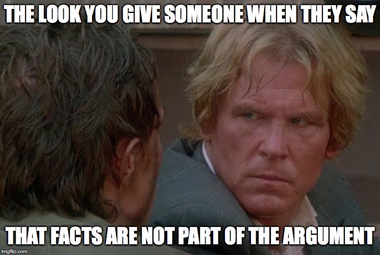 fed up look | THE LOOK YOU GIVE SOMEONE WHEN THEY SAY; THAT FACTS ARE NOT PART OF THE ARGUMENT | image tagged in fed up look | made w/ Imgflip meme maker