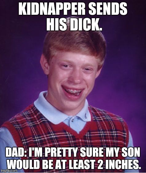 KIDNAPPER SENDS HIS DICK. DAD: I'M PRETTY SURE MY SON WOULD BE AT LEAST 2 INCHES. | image tagged in memes,bad luck brian | made w/ Imgflip meme maker