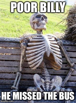 Waiting Skeleton Meme | POOR BILLY; HE MISSED THE BUS | image tagged in memes,waiting skeleton | made w/ Imgflip meme maker