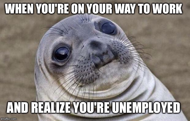 Awkward Moment Sealion Meme | WHEN YOU'RE ON YOUR WAY TO WORK; AND REALIZE YOU'RE UNEMPLOYED | image tagged in memes,awkward moment sealion | made w/ Imgflip meme maker