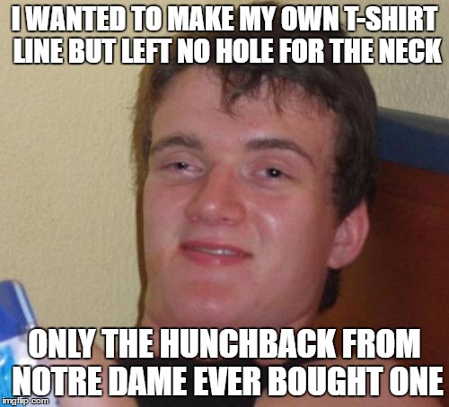 10 Guy Meme | I WANTED TO MAKE MY OWN T-SHIRT LINE BUT LEFT NO HOLE FOR THE NECK; ONLY THE HUNCHBACK FROM NOTRE DAME EVER BOUGHT ONE | image tagged in memes,10 guy | made w/ Imgflip meme maker