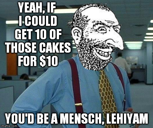 That Would Be Great Meme | YEAH, IF I COULD GET 10 OF THOSE CAKES FOR $10 YOU'D BE A MENSCH, LEHIYAM | image tagged in memes,that would be great | made w/ Imgflip meme maker