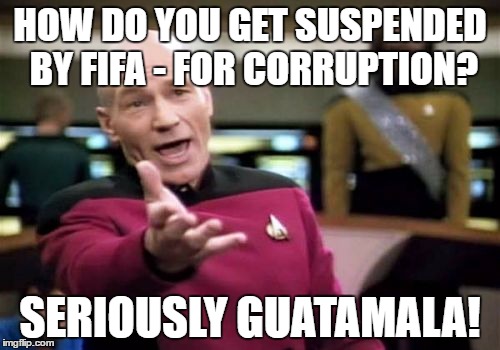 Picard Wtf Meme | HOW DO YOU GET SUSPENDED BY FIFA - FOR CORRUPTION? SERIOUSLY GUATAMALA! | image tagged in memes,picard wtf | made w/ Imgflip meme maker