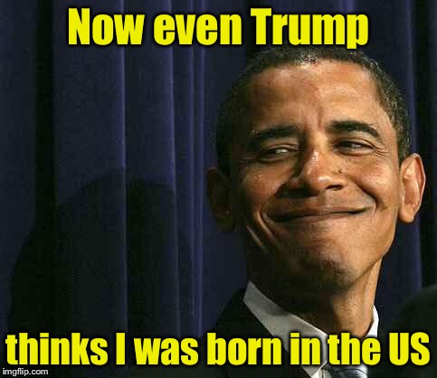 obama smug face | Now even Trump; thinks I was born in the US | image tagged in obama smug face | made w/ Imgflip meme maker