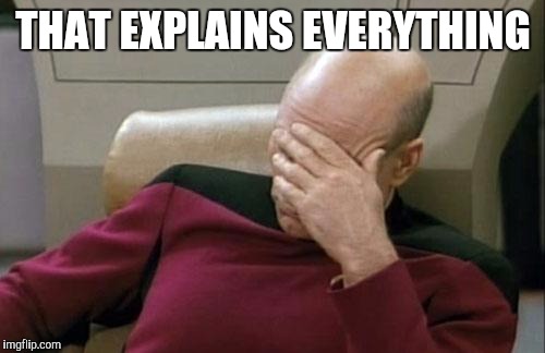 Captain Picard Facepalm Meme | THAT EXPLAINS EVERYTHING | image tagged in memes,captain picard facepalm | made w/ Imgflip meme maker