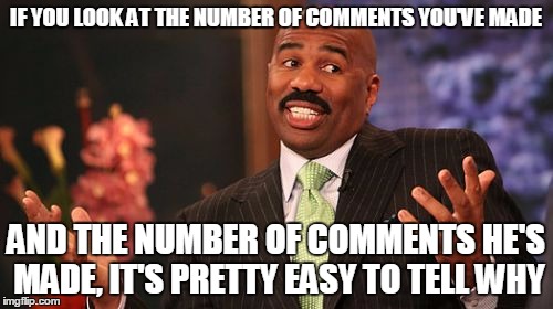 Steve Harvey Meme | IF YOU LOOK AT THE NUMBER OF COMMENTS YOU'VE MADE AND THE NUMBER OF COMMENTS HE'S MADE, IT'S PRETTY EASY TO TELL WHY | image tagged in memes,steve harvey | made w/ Imgflip meme maker