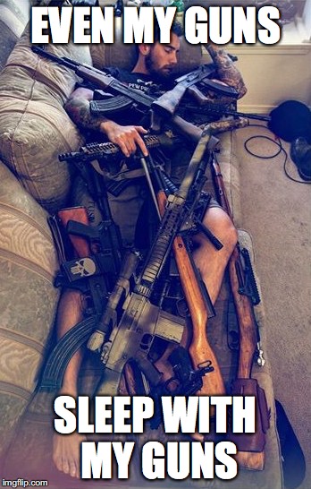 GUNS | EVEN MY GUNS; SLEEP WITH MY GUNS | image tagged in guns | made w/ Imgflip meme maker