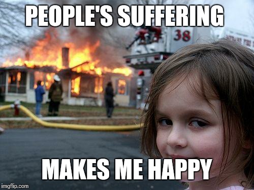 Disaster Girl | PEOPLE'S SUFFERING; MAKES ME HAPPY | image tagged in memes,disaster girl | made w/ Imgflip meme maker