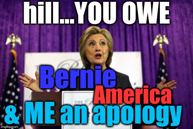 apologies needed | hill...YOU OWE; Bernie; America; & ME an apology | image tagged in apologies needed | made w/ Imgflip meme maker