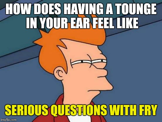 Futurama Fry Meme | HOW DOES HAVING A TOUNGE IN YOUR EAR FEEL LIKE; SERIOUS QUESTIONS WITH FRY | image tagged in memes,futurama fry | made w/ Imgflip meme maker