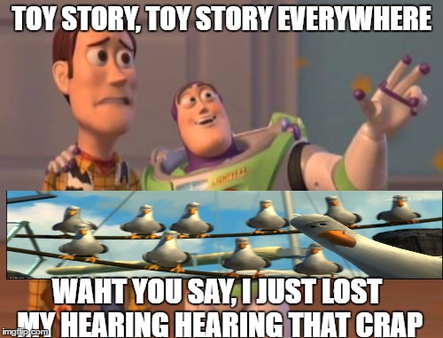 X, X Everywhere Meme | TOY STORY, TOY STORY EVERYWHERE; WAHT YOU SAY, I JUST LOST MY HEARING HEARING THAT CRAP | image tagged in memes,x x everywhere | made w/ Imgflip meme maker