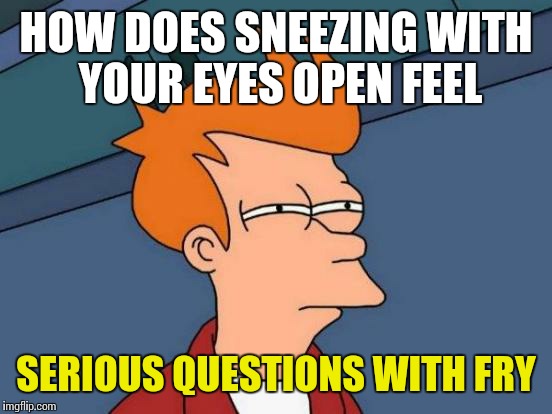 Futurama Fry | HOW DOES SNEEZING WITH YOUR EYES OPEN FEEL; SERIOUS QUESTIONS WITH FRY | image tagged in memes,futurama fry | made w/ Imgflip meme maker