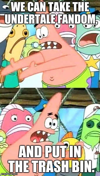 Put It Somewhere Else Patrick | WE CAN TAKE THE UNDERTALE FANDOM, AND PUT IN THE TRASH BIN. | image tagged in memes,put it somewhere else patrick | made w/ Imgflip meme maker