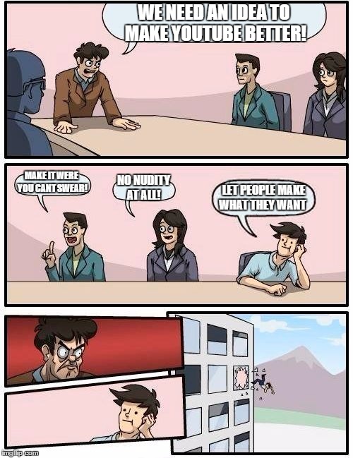 Youtube... | WE NEED AN IDEA TO MAKE YOUTUBE BETTER! MAKE IT WERE YOU CANT SWEAR! NO NUDITY AT ALL! LET PEOPLE MAKE WHAT THEY WANT | image tagged in memes,boardroom meeting suggestion | made w/ Imgflip meme maker