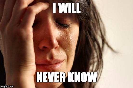 First World Problems Meme | I WILL NEVER KNOW | image tagged in memes,first world problems | made w/ Imgflip meme maker