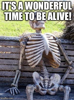 Waiting Skeleton | IT'S A WONDERFUL TIME TO BE ALIVE! | image tagged in memes,waiting skeleton | made w/ Imgflip meme maker