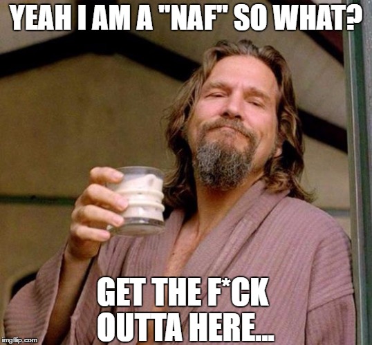 Big Lebowski | YEAH I AM A "NAF" SO WHAT? GET THE F*CK OUTTA HERE... | image tagged in big lebowski | made w/ Imgflip meme maker