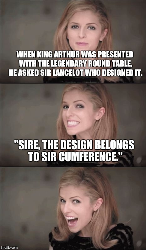 Bad Pun Anna Kendrick | WHEN KING ARTHUR WAS PRESENTED WITH THE LEGENDARY ROUND TABLE, HE ASKED SIR LANCELOT WHO DESIGNED IT. "SIRE, THE DESIGN BELONGS TO SIR CUMFERENCE." | image tagged in memes,bad pun anna kendrick | made w/ Imgflip meme maker