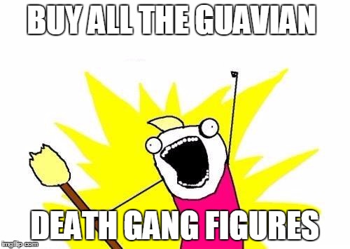 X All The Y Meme | BUY ALL THE GUAVIAN DEATH GANG FIGURES | image tagged in memes,x all the y | made w/ Imgflip meme maker