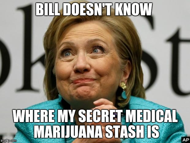 Crazy Clinton | BILL DOESN'T KNOW; WHERE MY SECRET MEDICAL MARIJUANA STASH IS | image tagged in crazy clinton | made w/ Imgflip meme maker