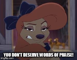 You Don't Deserve Words Of Praise! | YOU DON'T DESERVE WORDS OF PRAISE! | image tagged in dixie means business,memes,disney,the fox and the hound 2,reba mcentire,dog | made w/ Imgflip meme maker