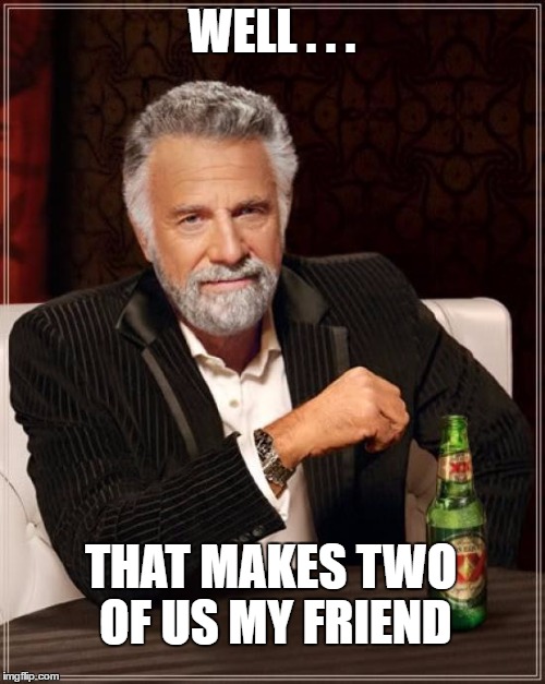 The Most Interesting Man In The World Meme | WELL . . . THAT MAKES TWO OF US MY FRIEND | image tagged in memes,the most interesting man in the world | made w/ Imgflip meme maker