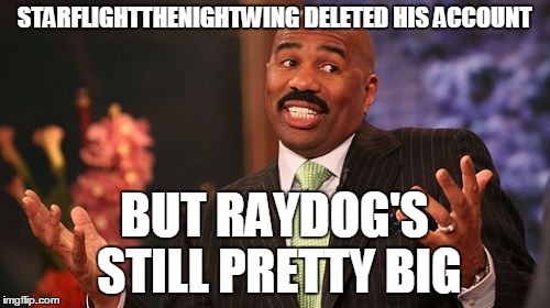 Steve Harvey Meme | STARFLIGHTTHENIGHTWING DELETED HIS ACCOUNT BUT RAYDOG'S STILL PRETTY BIG | image tagged in memes,steve harvey | made w/ Imgflip meme maker