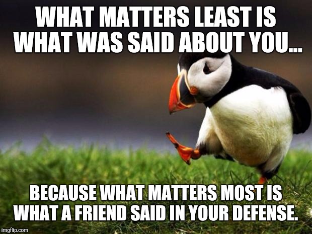 Unpopular Opinion Puffin | WHAT MATTERS LEAST IS WHAT WAS SAID ABOUT YOU... BECAUSE WHAT MATTERS MOST IS WHAT A FRIEND SAID IN YOUR DEFENSE. | image tagged in memes,unpopular opinion puffin | made w/ Imgflip meme maker