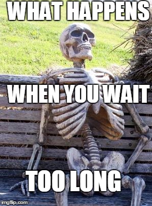 Waiting Skeleton | WHAT HAPPENS; WHEN YOU WAIT; TOO LONG | image tagged in memes,waiting skeleton | made w/ Imgflip meme maker