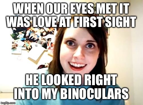 Overly Attached Girlfriend Meme | WHEN OUR EYES MET IT WAS LOVE AT FIRST SIGHT; HE LOOKED RIGHT INTO MY BINOCULARS | image tagged in memes,overly attached girlfriend | made w/ Imgflip meme maker