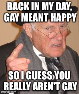 Back In My Day Meme | BACK IN MY DAY, GAY MEANT HAPPY SO I GUESS YOU REALLY AREN'T GAY | image tagged in memes,back in my day | made w/ Imgflip meme maker