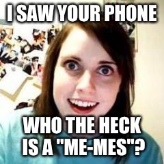 Crazy Girlfriend | I SAW YOUR PHONE; WHO THE HECK IS A "ME-MES"? | image tagged in crazy girlfriend | made w/ Imgflip meme maker