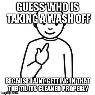 Guess who | GUESS WHO IS TAKING A WASH OFF; BECAUSE I AINT GETTING IN THAT TUB TIL ITS CLEANED PROPERLY | image tagged in guess who | made w/ Imgflip meme maker