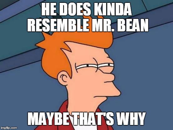 Futurama Fry Meme | HE DOES KINDA RESEMBLE MR. BEAN MAYBE THAT'S WHY | image tagged in memes,futurama fry | made w/ Imgflip meme maker