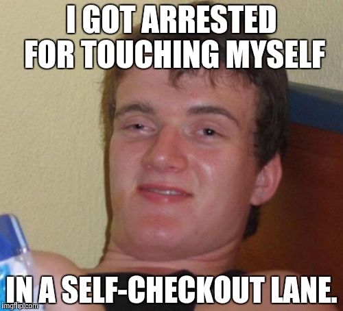 The old lady in front of me had Vaseline and a cucumber. | I GOT ARRESTED FOR TOUCHING MYSELF; IN A SELF-CHECKOUT LANE. | image tagged in 10 guy,dumb,dumbass,stupid,bad joke,bad pun | made w/ Imgflip meme maker
