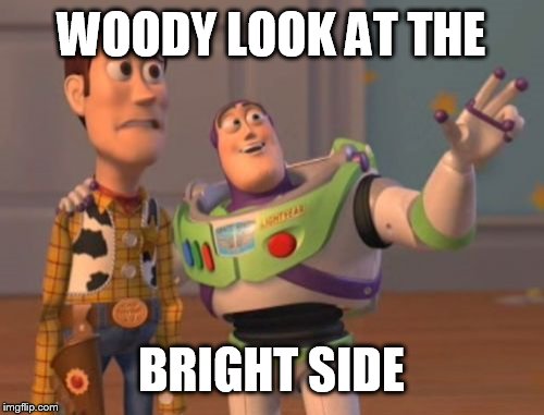 X, X Everywhere Meme | WOODY LOOK AT THE; BRIGHT SIDE | image tagged in memes,x x everywhere | made w/ Imgflip meme maker