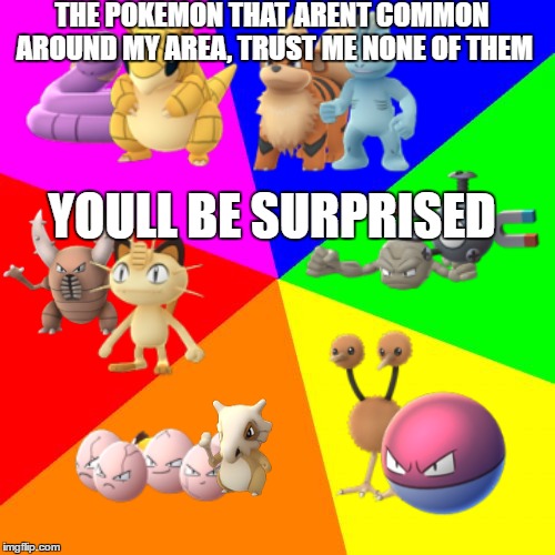 Blank Colored Background Meme | THE POKEMON THAT ARENT COMMON AROUND MY AREA, TRUST ME NONE OF THEM; YOULL BE SURPRISED | image tagged in memes,blank colored background | made w/ Imgflip meme maker