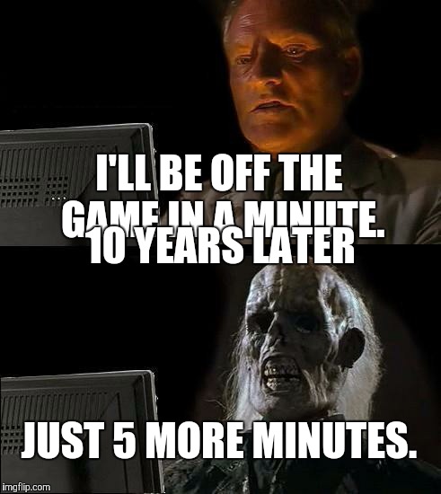 I'll Just Wait Here | I'LL BE OFF THE GAME IN A MINUTE. 10 YEARS LATER; JUST 5 MORE MINUTES. | image tagged in memes,ill just wait here | made w/ Imgflip meme maker