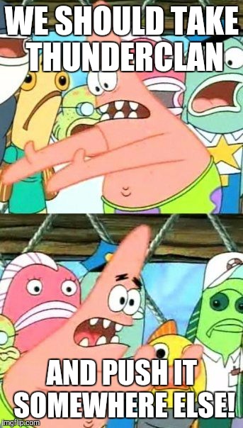 Put It Somewhere Else Patrick | WE SHOULD TAKE THUNDERCLAN; AND PUSH IT SOMEWHERE ELSE! | image tagged in memes,put it somewhere else patrick | made w/ Imgflip meme maker