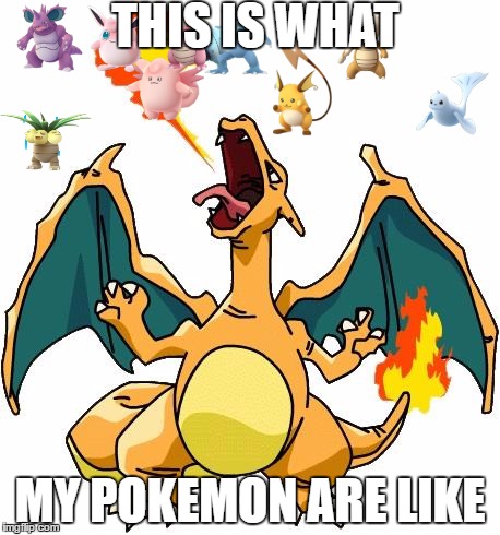This is what my pokemon are like | THIS IS WHAT; MY POKEMON ARE LIKE | image tagged in charizard,funny meme,funny,meme,pokemon go,pokemon | made w/ Imgflip meme maker